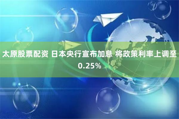 太原股票配资 日本央行宣布加息 将政策利率上调至0.25%