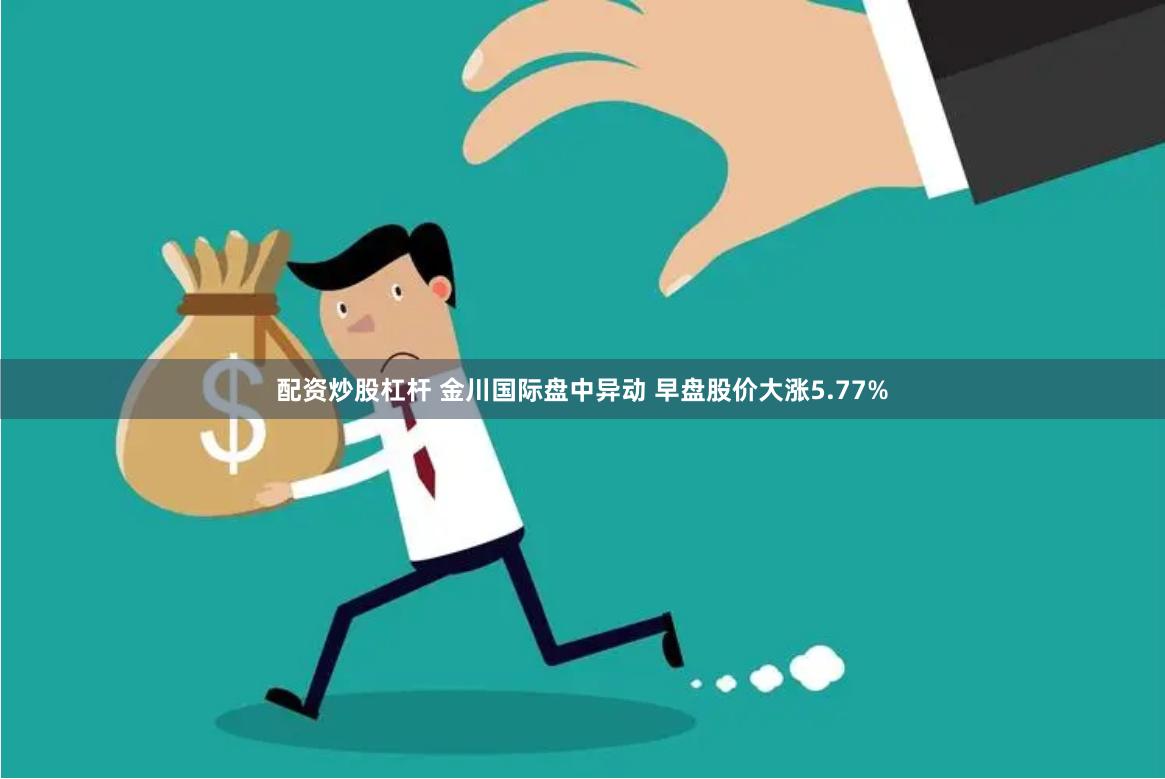 配资炒股杠杆 金川国际盘中异动 早盘股价大涨5.77%