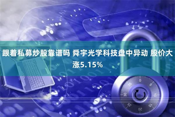 跟着私募炒股靠谱吗 舜宇光学科技盘中异动 股价大涨5.15%