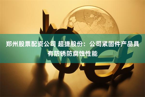 郑州股票配资公司 超捷股份：公司紧固件产品具有防锈防腐蚀性能