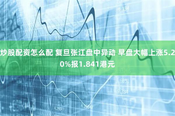 炒股配资怎么配 复旦张江盘中异动 早盘大幅上涨5.20%报1.841港元