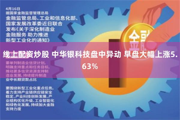 线上配资炒股 中华银科技盘中异动 早盘大幅上涨5.63%