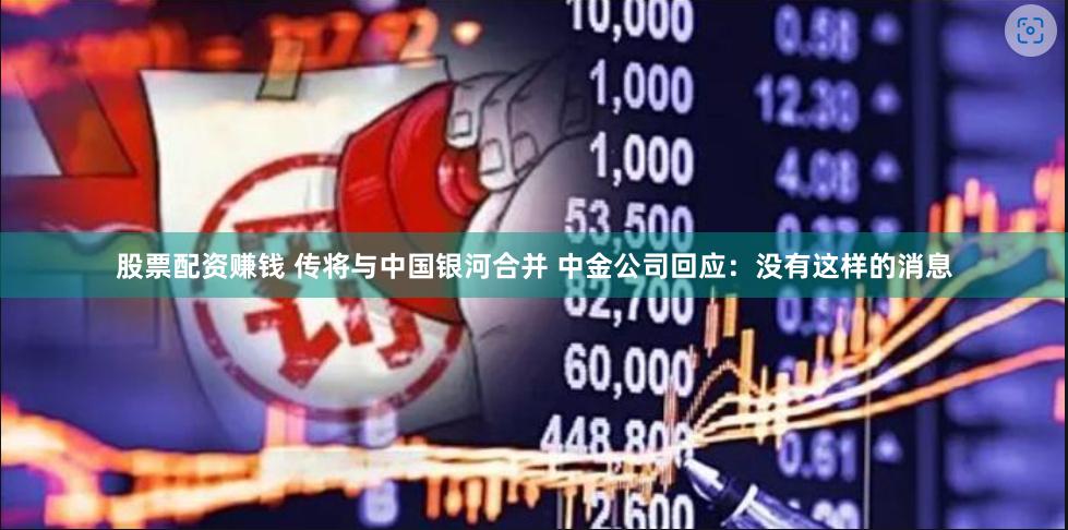 股票配资赚钱 传将与中国银河合并 中金公司回应：没有这样的消息