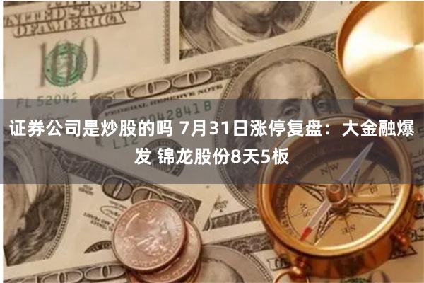 证券公司是炒股的吗 7月31日涨停复盘：大金融爆发 锦龙股份8天5板