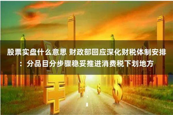 股票实盘什么意思 财政部回应深化财税体制安排：分品目分步骤稳妥推进消费税下划地方