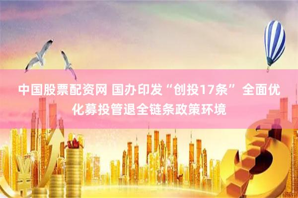 中国股票配资网 国办印发“创投17条” 全面优化募投管退全链条政策环境