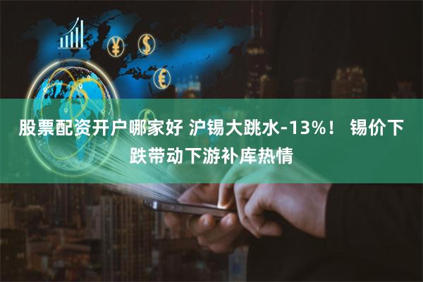 股票配资开户哪家好 沪锡大跳水-13%！ 锡价下跌带动下游补库热情