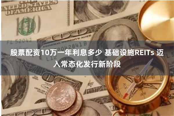 股票配资10万一年利息多少 基础设施REITs 迈入常态化发行新阶段