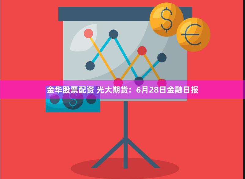 金华股票配资 光大期货：6月28日金融日报