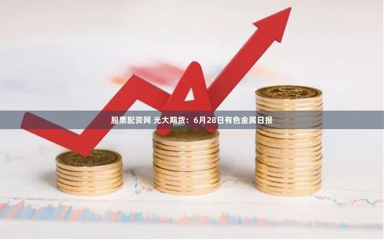 股票配资网 光大期货：6月28日有色金属日报