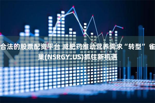 合法的股票配资平台 减肥药推动营养需求“转型” 雀巢(NSRGY.US)抓住新机遇