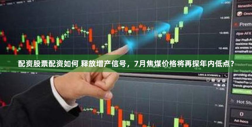 配资股票配资如何 释放增产信号，7月焦煤价格将再探年内低点？