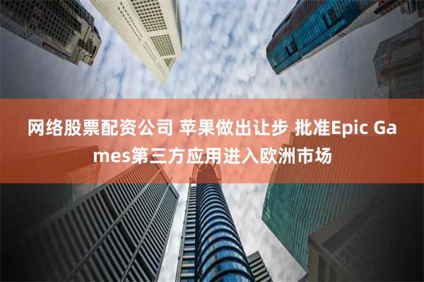 网络股票配资公司 苹果做出让步 批准Epic Games第三方应用进入欧洲市场