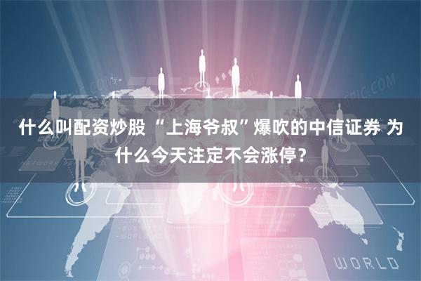 什么叫配资炒股 “上海爷叔”爆吹的中信证券 为什么今天注定不会涨停？