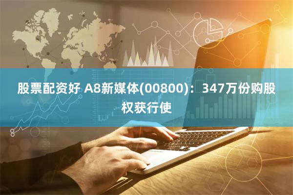 股票配资好 A8新媒体(00800)：347万份购股权获行使