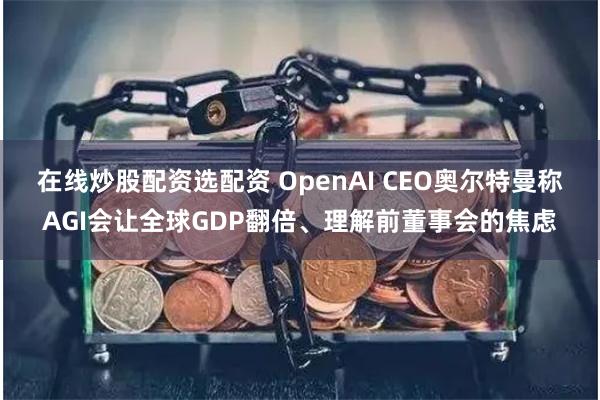 在线炒股配资选配资 OpenAI CEO奥尔特曼称AGI会让全球GDP翻倍、理解前董事会的焦虑