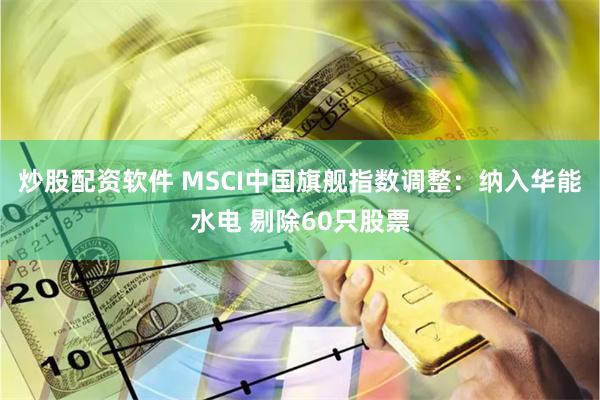 炒股配资软件 MSCI中国旗舰指数调整：纳入华能水电 剔除60只股票