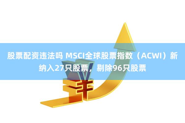 股票配资违法吗 MSCI全球股票指数（ACWI）新纳入27只股票，剔除96只股票