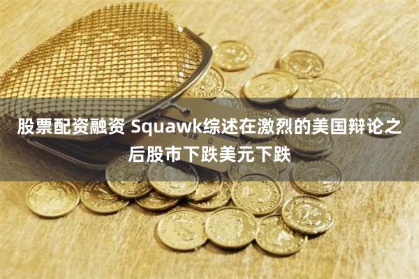 股票配资融资 Squawk综述在激烈的美国辩论之后股市下跌美元下跌