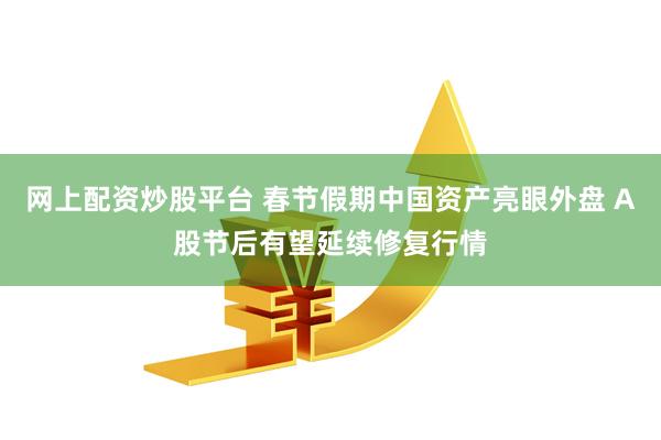 网上配资炒股平台 春节假期中国资产亮眼外盘 A股节后有望延续修复行情