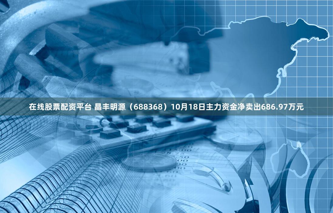 在线股票配资平台 晶丰明源（688368）10月18日主力资金净卖出686.97万元