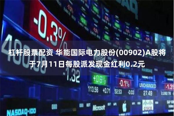 杠杆股票配资 华能国际电力股份(00902)A股将于7月11日每股派发现金红利0.2元