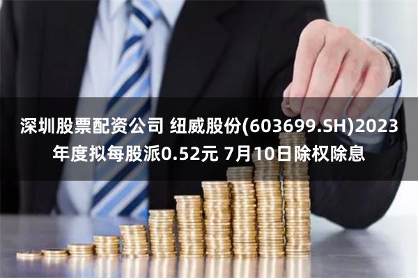 深圳股票配资公司 纽威股份(603699.SH)2023年度拟每股派0.52元 7月10日除权除息