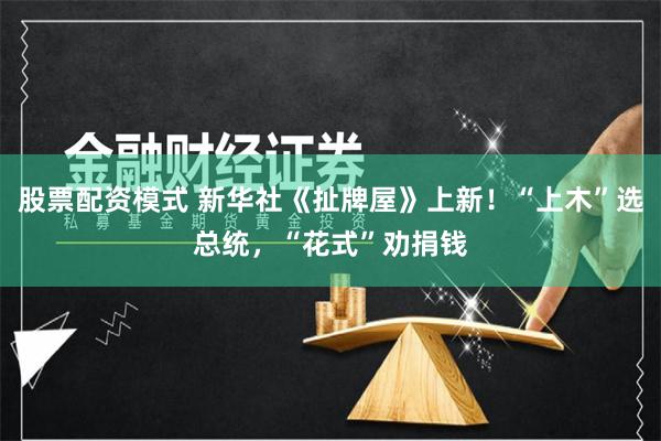 股票配资模式 新华社《扯牌屋》上新！“上木”选总统，“花式”劝捐钱