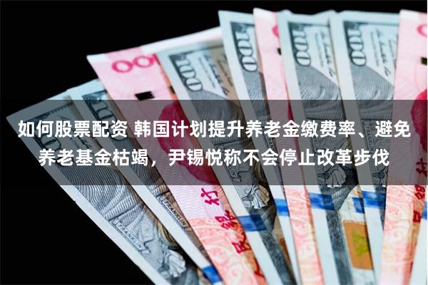 如何股票配资 韩国计划提升养老金缴费率、避免养老基金枯竭，尹锡悦称不会停止改革步伐