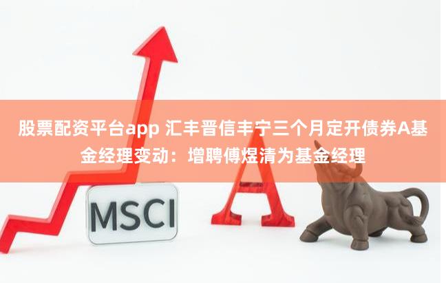 股票配资平台app 汇丰晋信丰宁三个月定开债券A基金经理变动：增聘傅煜清为基金经理