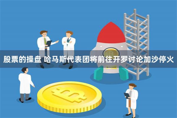 股票的操盘 哈马斯代表团将前往开罗讨论加沙停火