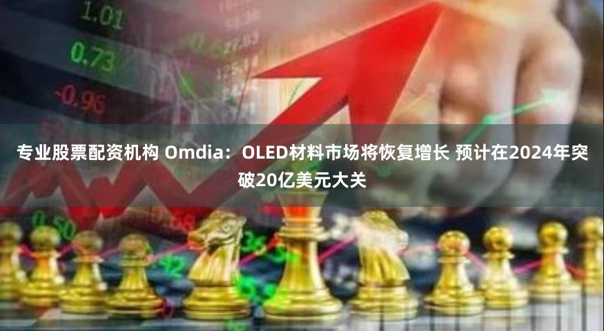 专业股票配资机构 Omdia：OLED材料市场将恢复增长 预计在2024年突破20亿美元大关