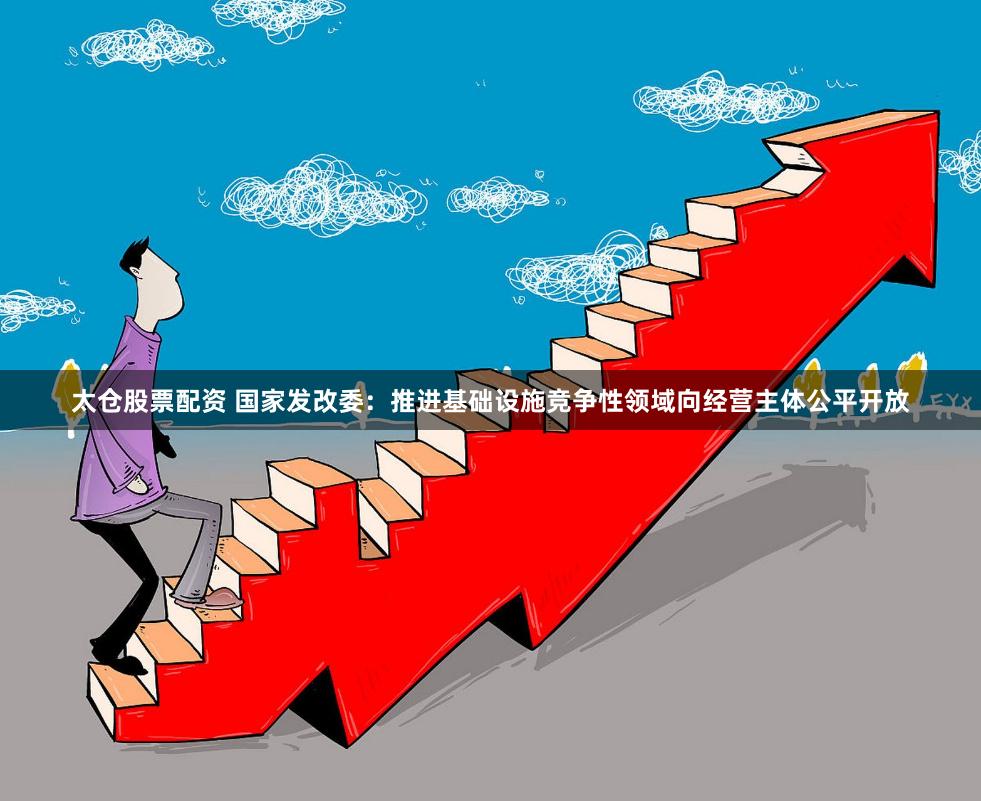 太仓股票配资 国家发改委：推进基础设施竞争性领域向经营主体公平开放