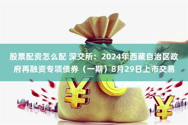 股票配资怎么配 深交所：2024年西藏自治区政府再融资专项债券（一期）8月29日上市交易