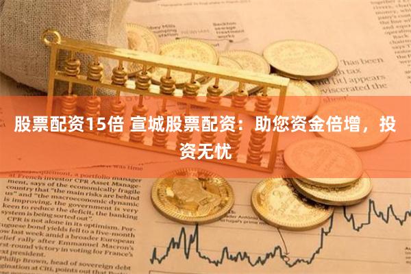 股票配资15倍 宣城股票配资：助您资金倍增，投资无忧