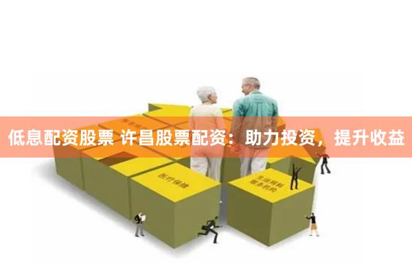 低息配资股票 许昌股票配资：助力投资，提升收益