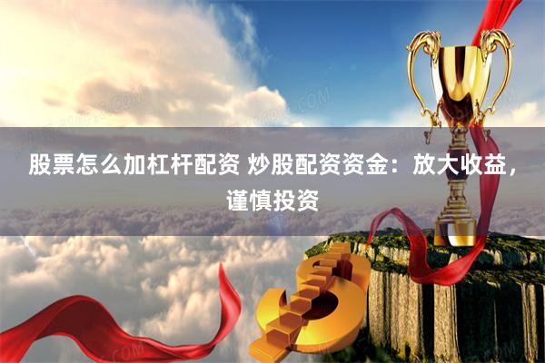 股票怎么加杠杆配资 炒股配资资金：放大收益，谨慎投资