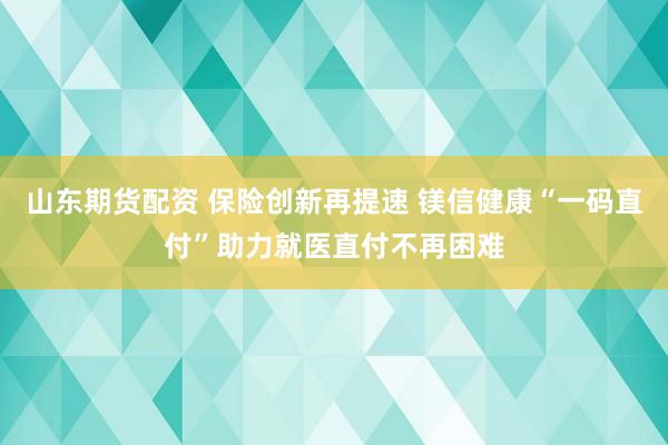 山东期货配资 保险创新再提速 镁信健康“一码直付”助力就医直付不再困难