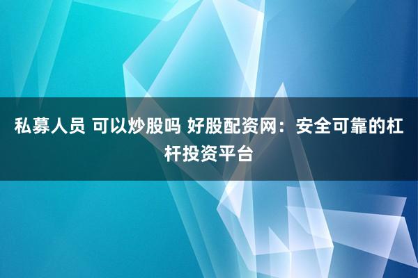 私募人员 可以炒股吗 好股配资网：安全可靠的杠杆投资平台