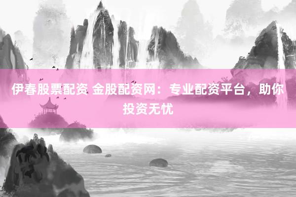 伊春股票配资 金股配资网：专业配资平台，助你投资无忧