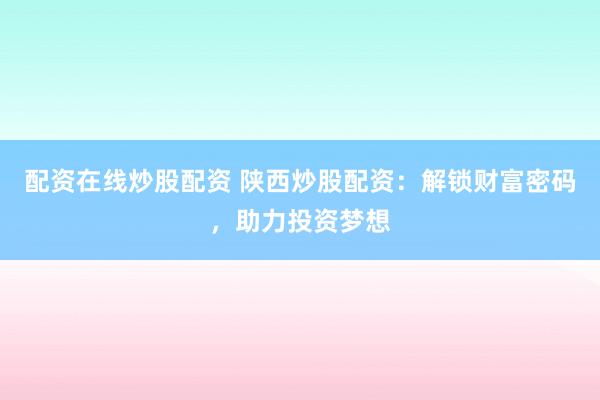 配资在线炒股配资 陕西炒股配资：解锁财富密码，助力投资梦想