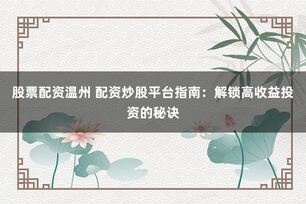 股票配资温州 配资炒股平台指南：解锁高收益投资的秘诀