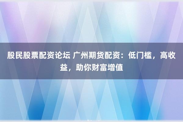 股民股票配资论坛 广州期货配资：低门槛，高收益，助你财富增值