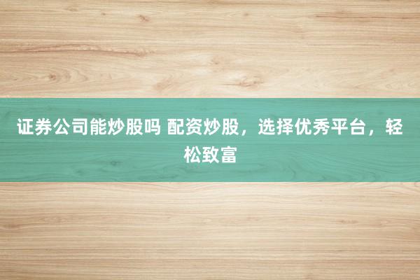 证券公司能炒股吗 配资炒股，选择优秀平台，轻松致富