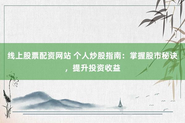 线上股票配资网站 个人炒股指南：掌握股市秘诀，提升投资收益