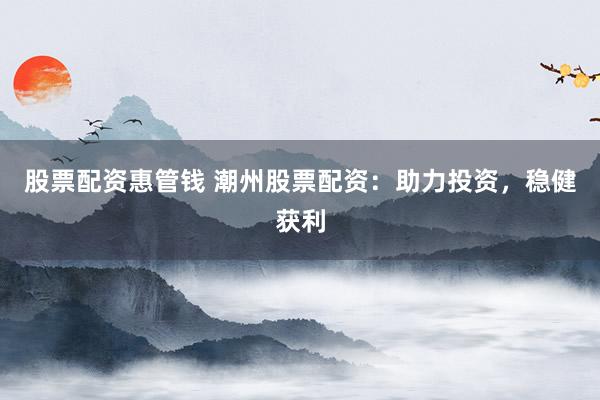 股票配资惠管钱 潮州股票配资：助力投资，稳健获利