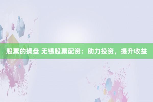 股票的操盘 无锡股票配资：助力投资，提升收益