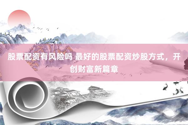 股票配资有风险吗 最好的股票配资炒股方式，开创财富新篇章