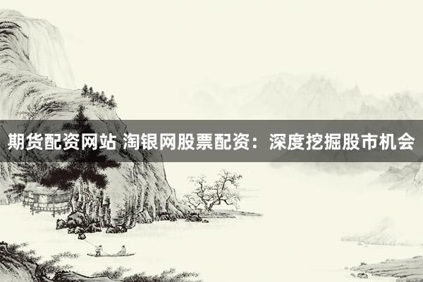 期货配资网站 淘银网股票配资：深度挖掘股市机会