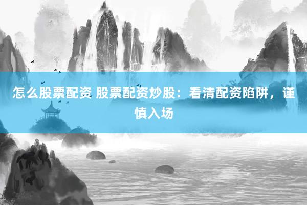 怎么股票配资 股票配资炒股：看清配资陷阱，谨慎入场